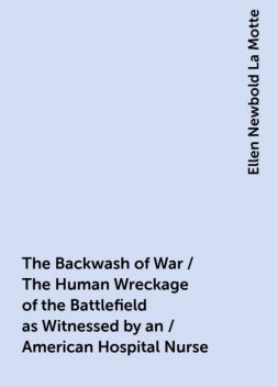 The Backwash of War / The Human Wreckage of the Battlefield as Witnessed by an / American Hospital Nurse, Ellen Newbold La Motte