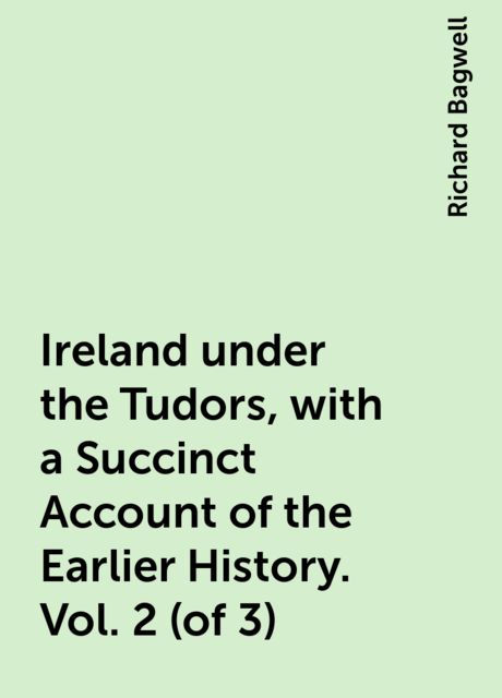 Ireland under the Tudors, with a Succinct Account of the Earlier History. Vol. 2 (of 3), Richard Bagwell