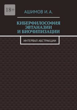 Киберфилософия эвтаназии и биочипизации. Интервал абстракции, И.А. Ашимов