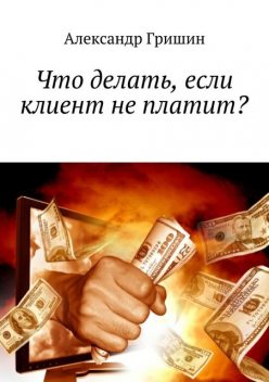 Что делать, если клиент не платит?, Александр Гришин