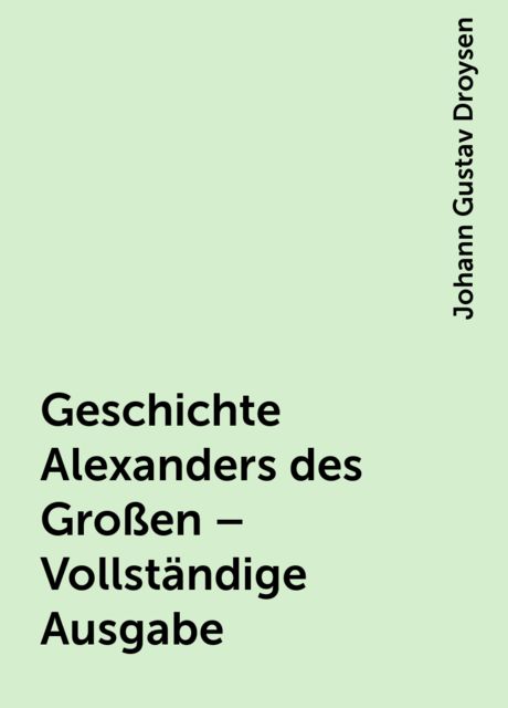 Geschichte Alexanders des Großen – Vollständige Ausgabe, Johann Gustav Droysen