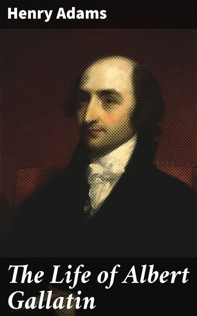 The Life of Albert Gallatin, Henry Adams