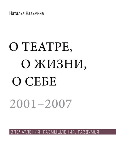 О театре, о жизни, о себе. Впечатления, размышления, раздумья. Том 1. 2001–2007, Наталья Казьмина