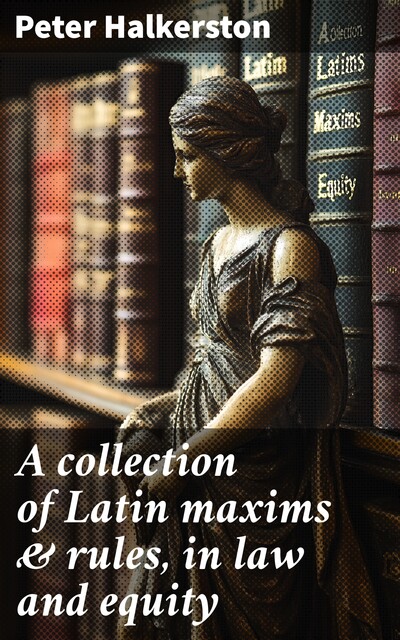 A collection of Latin maxims & rules, in law and equity, Peter Halkerston