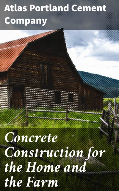 Concrete Construction for the Home and the Farm, Atlas Portland Cement Company