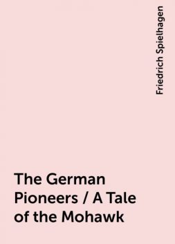 The German Pioneers / A Tale of the Mohawk, Friedrich Spielhagen