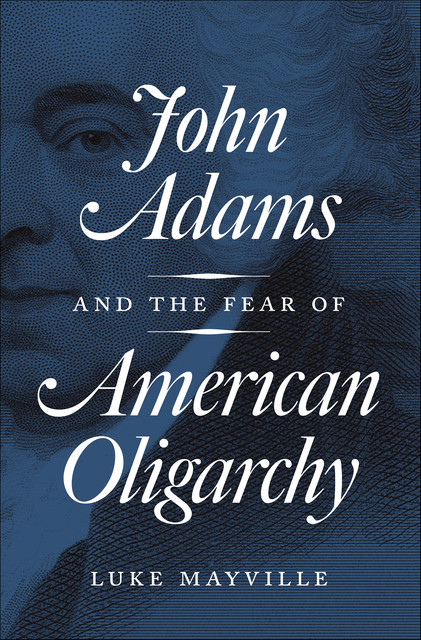 John Adams and the Fear of American Oligarchy, Luke Mayville