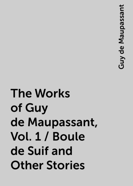 The Works of Guy de Maupassant, Vol. 1 / Boule de Suif and Other Stories, Guy de Maupassant