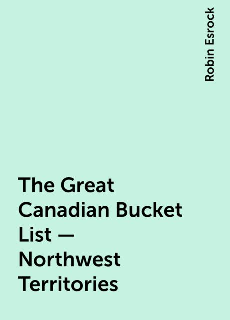 The Great Canadian Bucket List — Northwest Territories, Robin Esrock