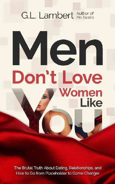 Men Don't Love Women Like You: The Brutal Truth About Dating, Relationships, and How to Go from Placeholder to Game Changer, G.L.Lambert