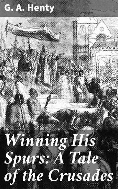 Winning His Spurs: A Tale of the Crusades, G.A.Henty