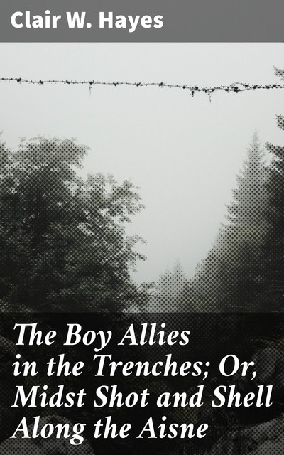 The Boy Allies in the Trenches; Or, Midst Shot and Shell Along the Aisne, Clair W.Hayes