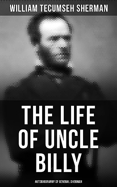 The Life of Uncle Billy: Autobiography of General Sherman, William Tecumseh Sherman