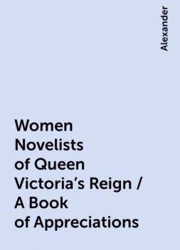 Women Novelists of Queen Victoria's Reign / A Book of Appreciations, Alexander