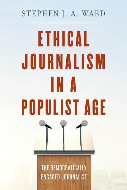 Ethical Journalism in a Populist Age, Stephen Ward