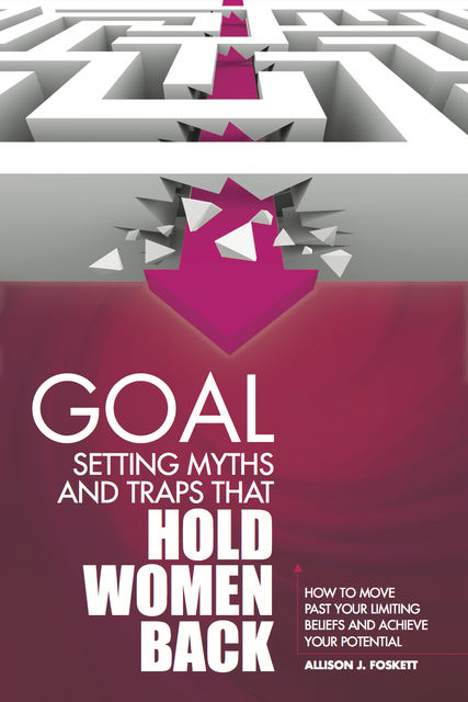 Goal Setting Myths and Traps that Hold Women Back: How to Move Past Your Limiting Beliefs and Achieve Your Potential, Allison JD Foskett