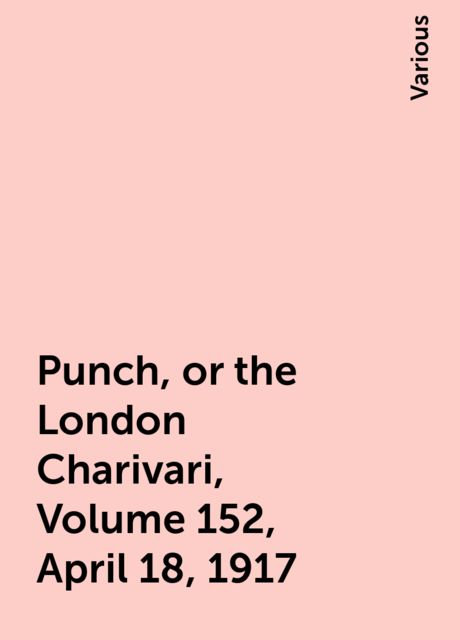 Punch, or the London Charivari, Volume 152, April 18, 1917, Various