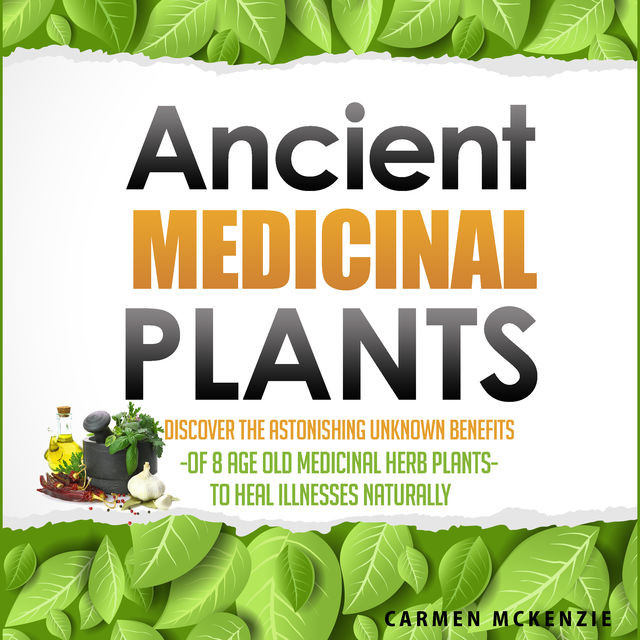 Ancient Medicinal Plants – Discover The Astonishing Unknown Benefits Of 8 Age Old Medicinal Herb Plants To Heal Illnesses Naturally, Old Natural Ways