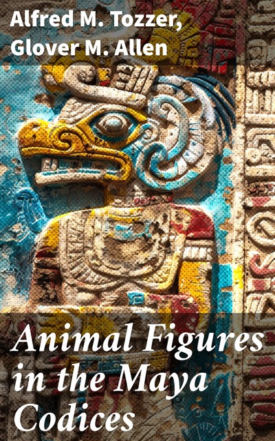 Animal Figures in the Maya Codices, Alfred M.Tozzer, Glover M. Allen