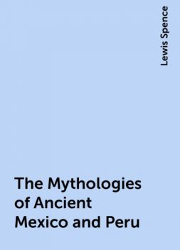 The Mythologies of Ancient Mexico and Peru, Lewis Spence