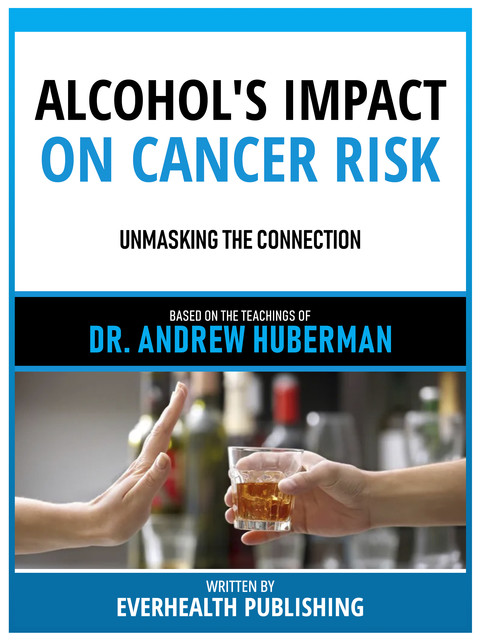 Alcohol's Impact On Cancer Risk – Based On The Teachings Of Dr. Andrew Huberman, Everhealth Publishing