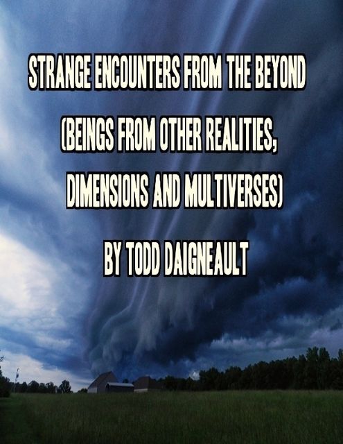 Strange Encounters from the Beyond (Beings from Other Realities, Dimensions and Multiverses), Todd Daigneault