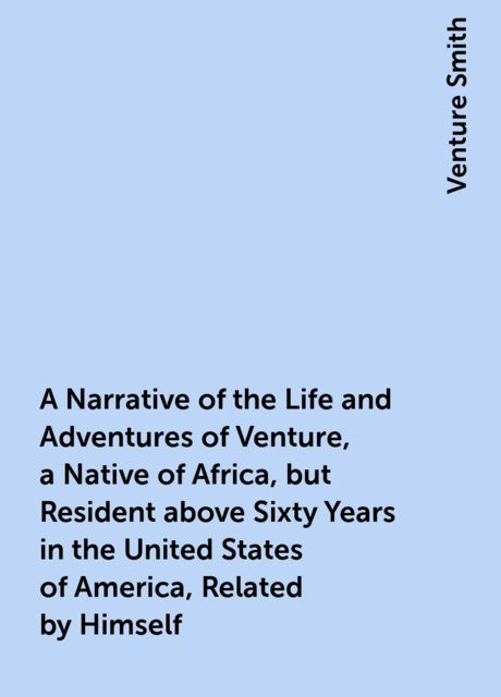 A Narrative of the Life and Adventures of Venture, a Native of Africa, but Resident above Sixty Years in the United States of America, Related by Himself, Venture Smith