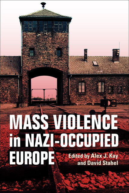 Mass Violence in Nazi-Occupied Europe, Alex J. Kay, David Stahel
