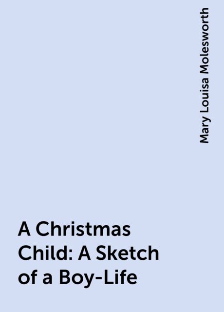 A Christmas Child: A Sketch of a Boy-Life, Mary Louisa Molesworth