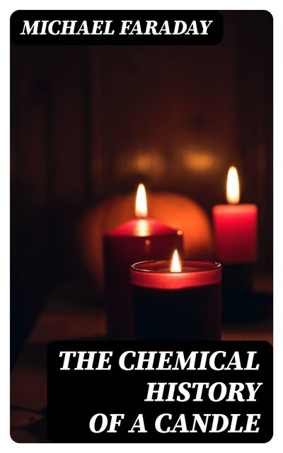 The Chemical History of a Candle, Michael Faraday