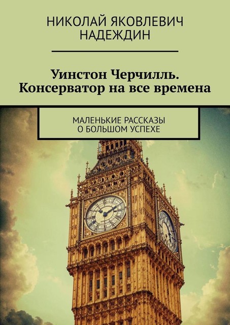 Уинстон Черчилль. Консерватор на все времена. Маленькие рассказы о большом успехе, Николай Надеждин