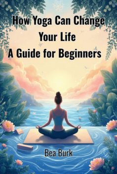 How Yoga Can Change Your Life, Bea Burk