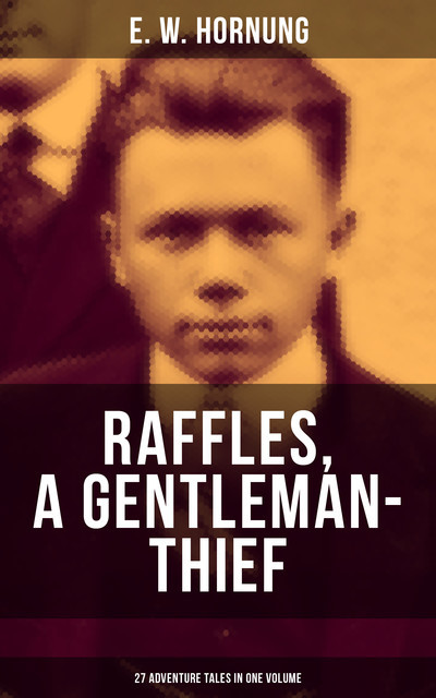 RAFFLES, A GENTLEMAN-THIEF: 27 Adventure Tales in One Volume, E.W.Hornung