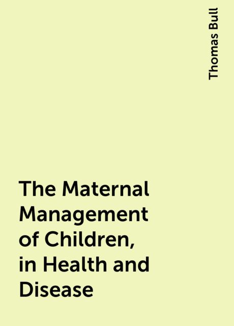 The Maternal Management of Children, in Health and Disease, Thomas Bull