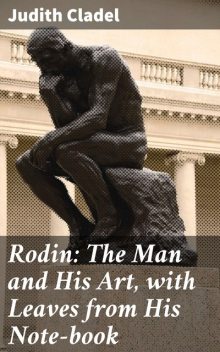 Rodin: The Man and His Art, with Leaves from His Note-book, Judith Cladel