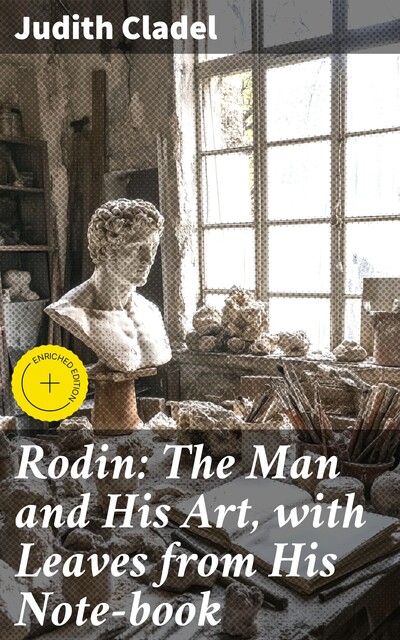 Rodin: The Man and His Art, with Leaves from His Note-book, Judith Cladel