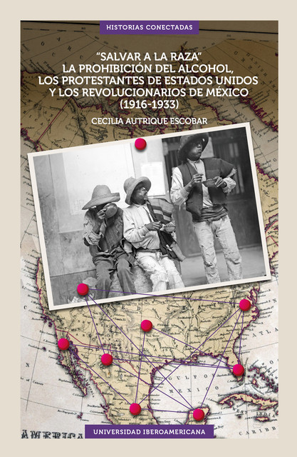 “Salvar a la raza”. La prohibición del alcohol, los protestantes de Estados Unidos y los revolucionarios de México (1916–1933), Cecilia Autrique Escobar