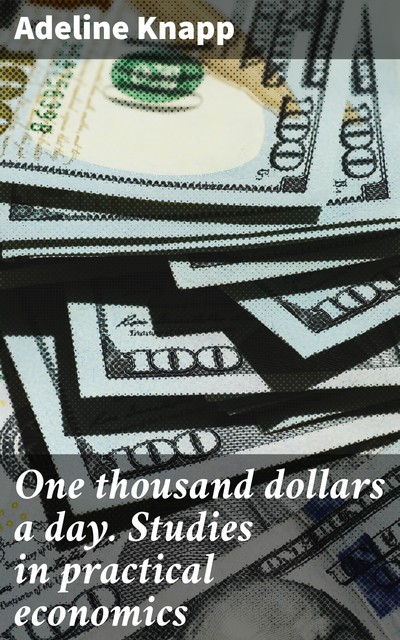 One thousand dollars a day. Studies in practical economics, Adeline Knapp