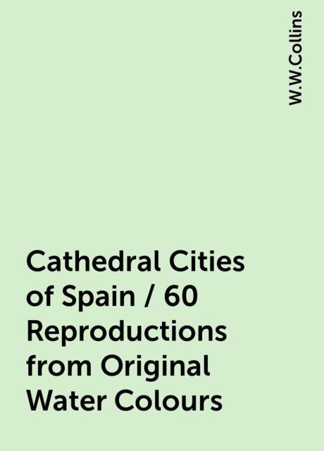 Cathedral Cities of Spain / 60 Reproductions from Original Water Colours, W.W.Collins