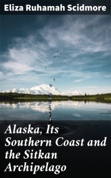 Alaska, Its Southern Coast and the Sitkan Archipelago, Eliza Ruhamah Scidmore