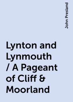 Lynton and Lynmouth / A Pageant of Cliff & Moorland, John Presland