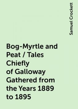 Bog-Myrtle and Peat / Tales Chiefly of Galloway Gathered from the Years 1889 to 1895, Samuel Crockett