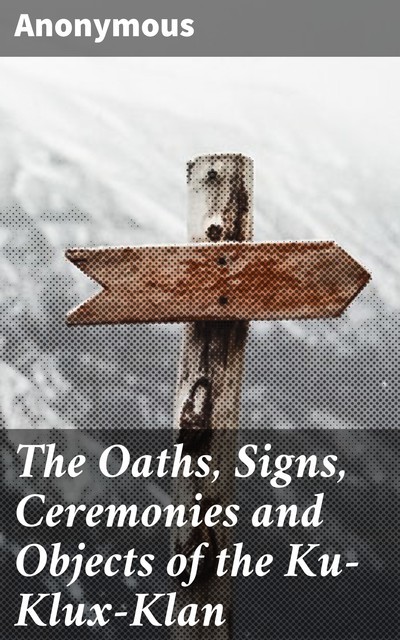 The Oaths, Signs, Ceremonies and Objects of the Ku-Klux-Klan, 