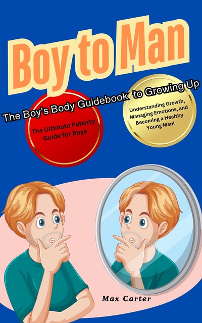 Boy to Man The Boy's Body Guidebook to Growing Up, Max Carter