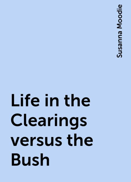 Life in the Clearings versus the Bush, Susanna Moodie