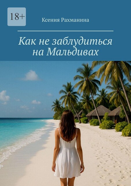 Как не заблудиться на Мальдивах. Большой путеводитель по райским островам для самостоятельных путешественников и искателей приключений, Ксения Рахманина