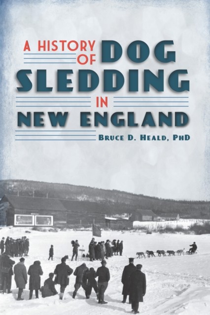 History of Dog Sledding in New England, Bruce D. Heald
