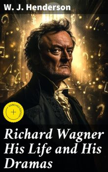 Richard Wagner His Life and His Dramas, W.J.Henderson