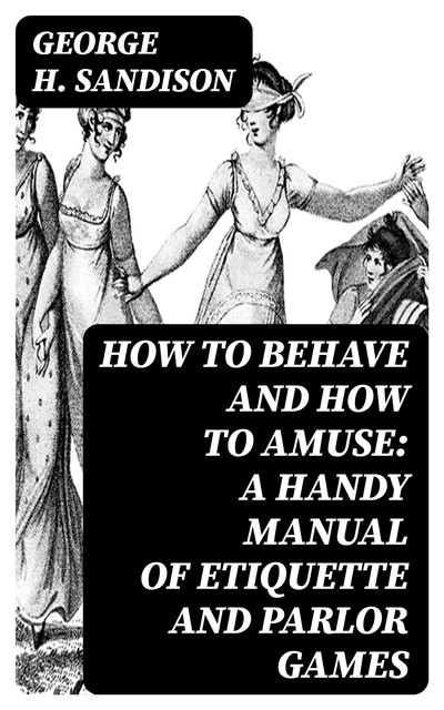 How to Behave and How to Amuse: A Handy Manual of Etiquette and Parlor Games, George H. Sandison