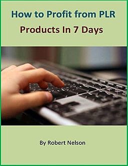 How to Profit from PLR Products In 7 Days, Robert H. Nelson